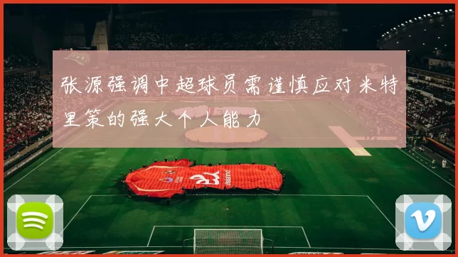 张源强调中超球员需谨慎应对米特里策的强大个人能力