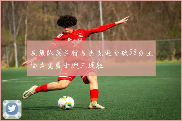 灰熊队莫兰特与杰克逊合砍58分主场力克勇士迎三连胜
