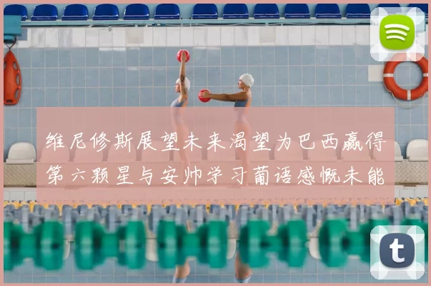 维尼修斯展望未来渴望为巴西赢得第六颗星与安帅学习葡语感慨未能与C罗共事