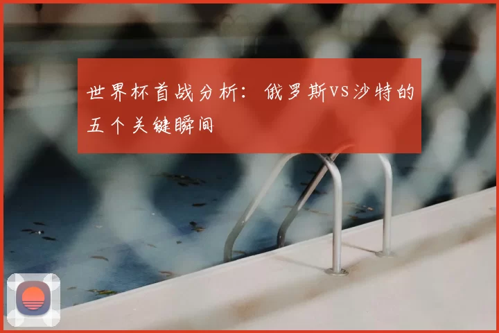 世界杯首战分析:俄罗斯vs沙特的五个关键瞬间