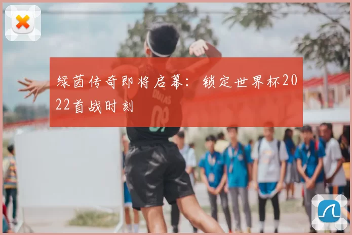 绿茵传奇即将启幕:锁定世界杯2022首战时刻