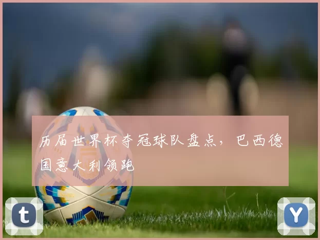 历届世界杯夺冠球队盘点,巴西德国意大利领跑