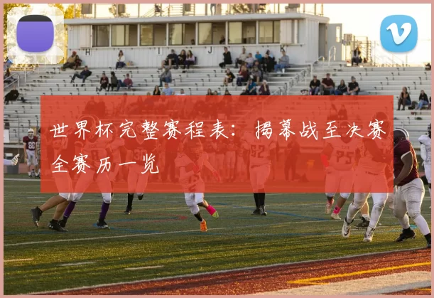 世界杯完整赛程表:揭幕战至决赛全赛历一览