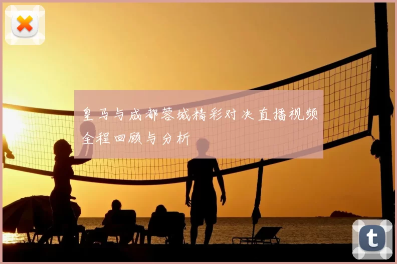 皇马与成都蓉城精彩对决直播视频全程回顾与分析