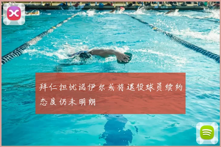 拜仁担忧诺伊尔或将退役球员续约态度仍未明朗