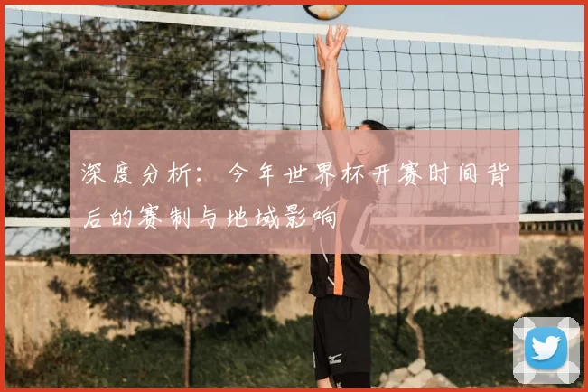 深度分析：今年世界杯开赛时间背后的赛制与地域影响