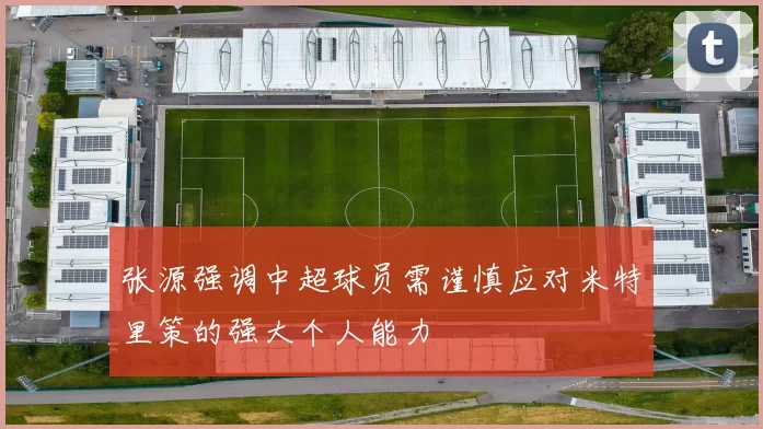 张源强调中超球员需谨慎应对米特里策的强大个人能力