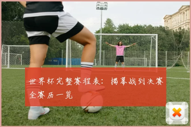 世界杯完整赛程表：揭幕战到决赛全赛历一览