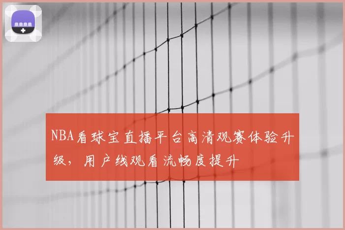 NBA看球宝直播平台高清观赛体验升级,用户线观看流畅度提升