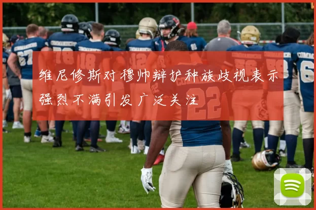 维尼修斯对穆帅辩护种族歧视表示强烈不满引发广泛关注