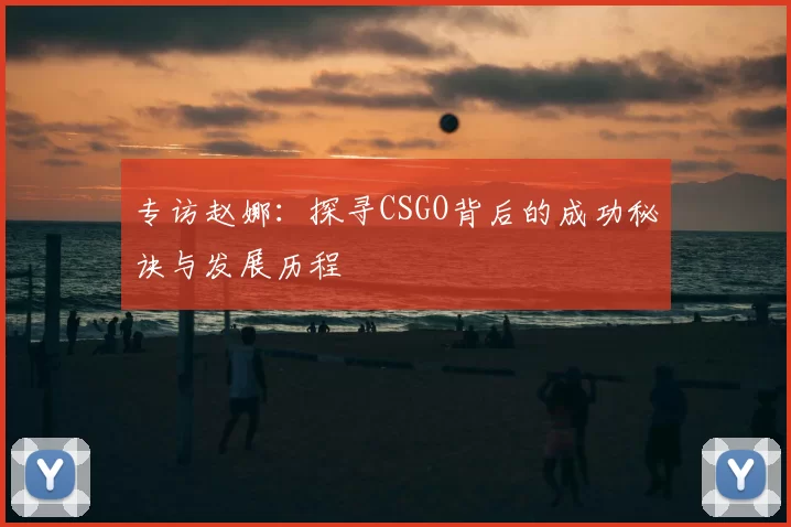 专访赵娜：探寻CSGO背后的成功秘诀与发展历程
