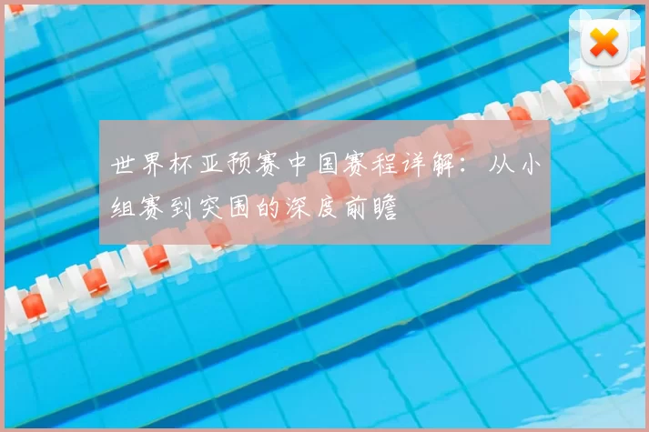 世界杯亚预赛中国赛程详解:从小组赛到突围的深度前瞻