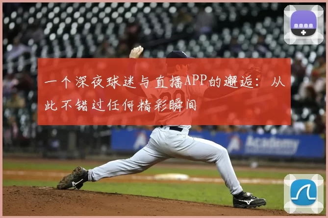 一个深夜球迷与直播APP的邂逅:从此不错过任何精彩瞬间