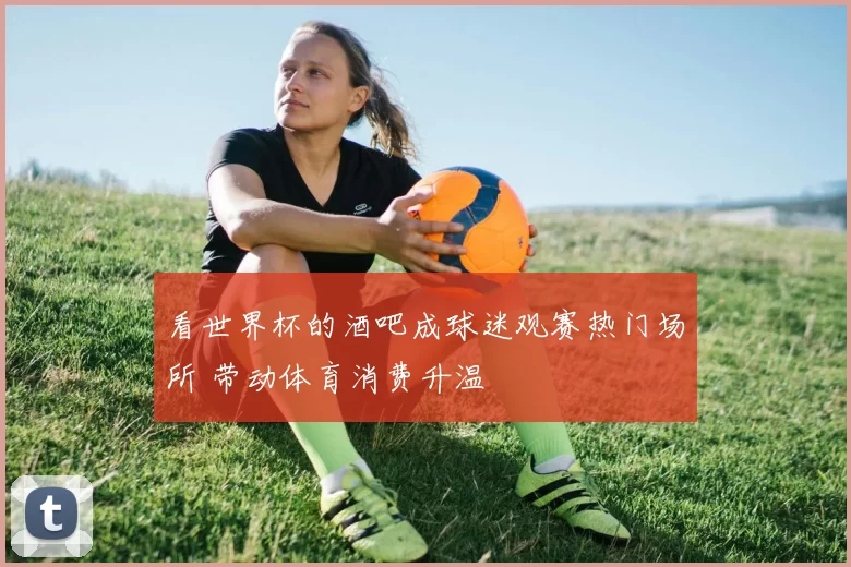 看世界杯的酒吧成球迷观赛热门场所 带动体育消费升温