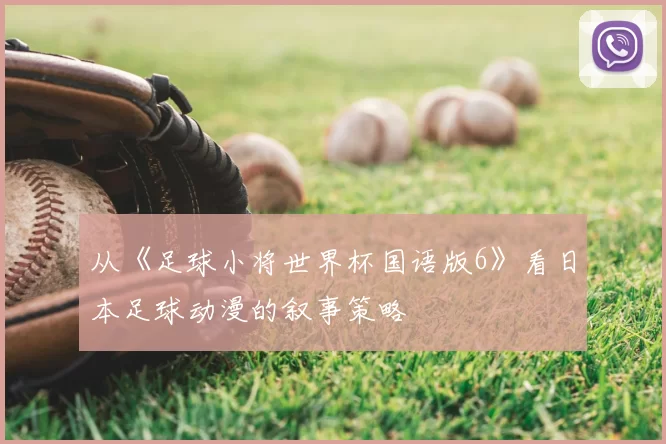 从《足球小将世界杯国语版6》看日本足球动漫的叙事策略